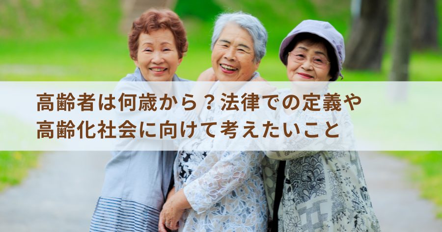 高齢者は何歳から？法律での定義や高齢化社会に向けて考えたいこと