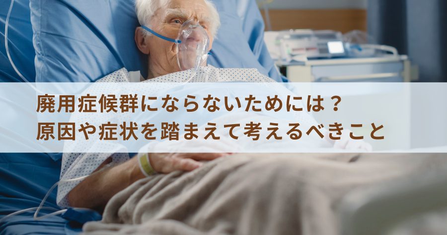 廃用症候群にならないためには？原因や症状を踏まえて考えるべきこと