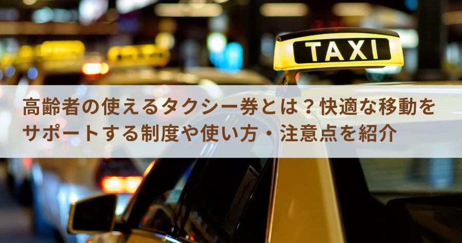 高齢者の使えるタクシー券とは？快適な移動をサポートする制度や使い方・注意点を紹介