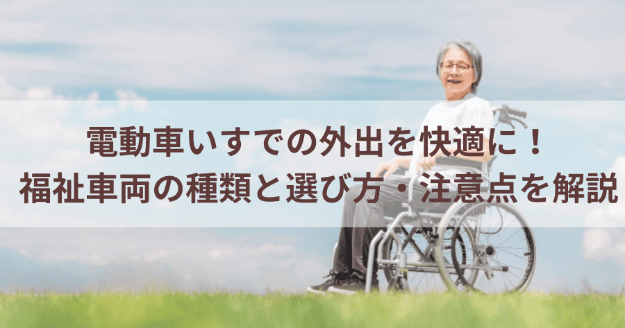 電動車いすでの外出を快適に！福祉車両の種類と選び方・注意点を解説