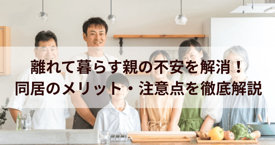 離れて暮らす親の不安を解消！同居のメリット・注意点を徹底解説