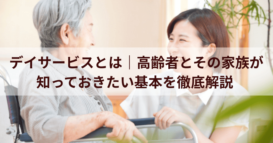 デイサービスとは｜高齢者とその家族が知っておきたい基本を徹底解説
