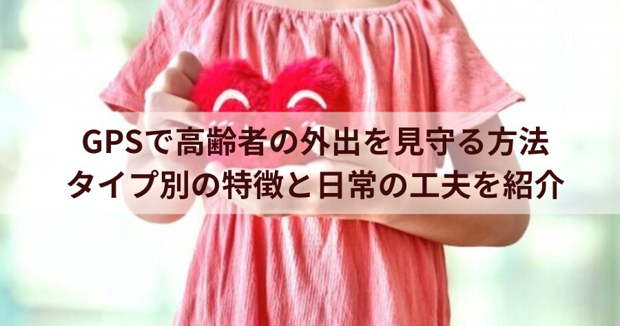 GPSで高齢者の外出を見守る方法|タイプ別の特徴と日常の工夫を紹介