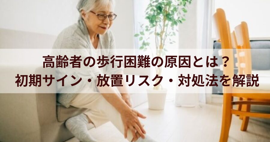 高齢者の歩行困難の原因とは?初期サイン・放置リスク・対処法を解説