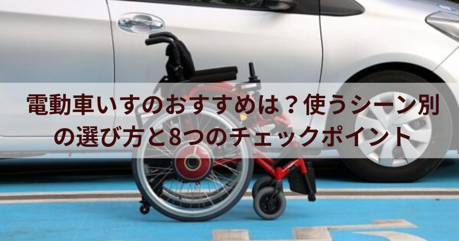 電動車いすのおすすめは？使うシーン別の選び方と8つのチェックポイント